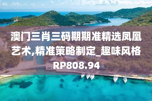 澳门三肖三码期期准精选凤凰艺术,精准策略制定_趣味风格RP808.94