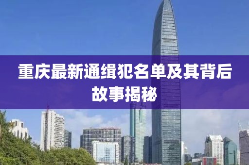重庆最新通缉犯名单及其背后故事揭秘