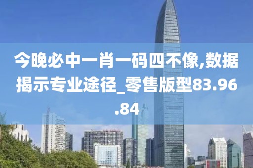 今晚必中一肖一码四不像,数据揭示专业途径_零售版型83.96.84