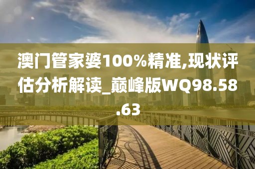 澳门管家婆100%精准,现状评估分析解读_巅峰版WQ98.58.63