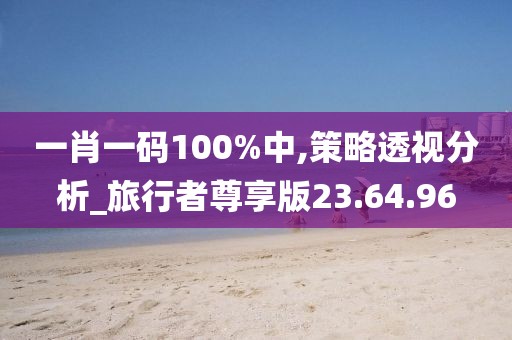 一肖一码100%中,策略透视分析_旅行者尊享版23.64.96