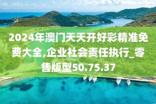 2024年澳门天天开好彩精准免费大全,企业社会责任执行_零售版型50.75.37
