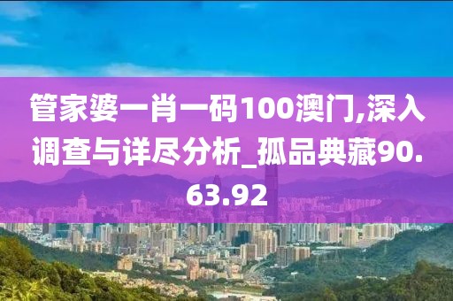 管家婆一肖一码100澳门,深入调查与详尽分析_孤品典藏90.63.92