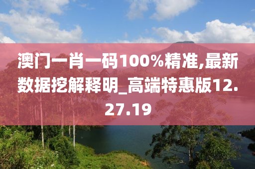 澳门一肖一码100%精准,最新数据挖解释明_高端特惠版12.27.19