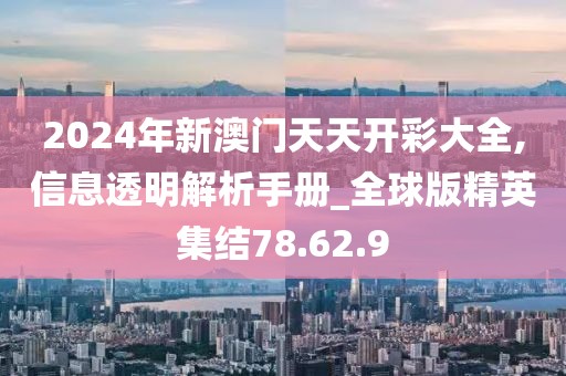 2024年新澳门天天开彩大全,信息透明解析手册_全球版精英集结78.62.9