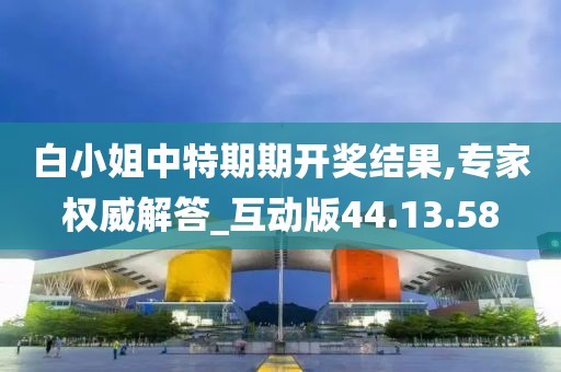 白小姐中特期期开奖结果,专家权威解答_互动版44.13.58