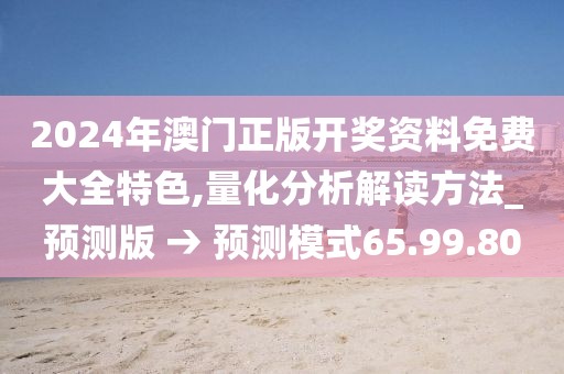 2024年澳门正版开奖资料免费大全特色,量化分析解读方法_预测版 → 预测模式65.99.80