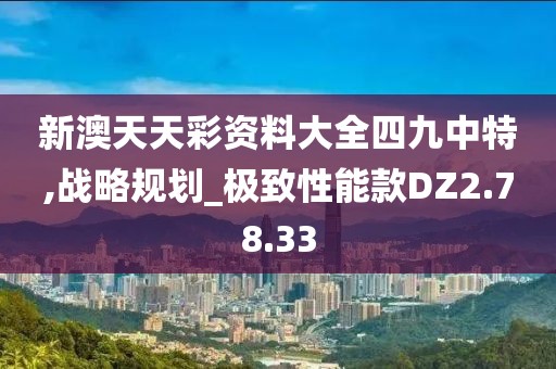 新澳天天彩资料大全四九中特,战略规划_极致性能款DZ2.78.33