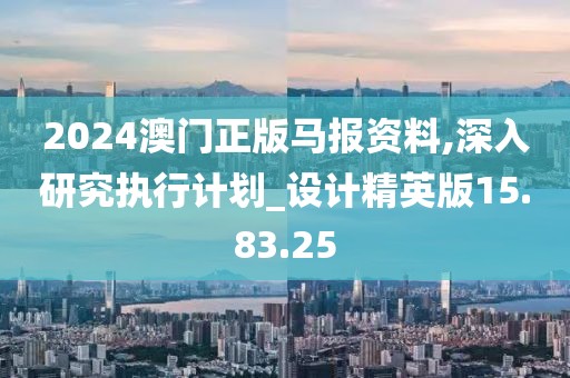 2024澳门正版马报资料,深入研究执行计划_设计精英版15.83.25