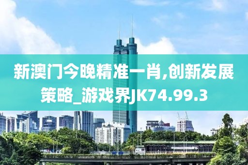 新澳门今晚精准一肖,创新发展策略_游戏界JK74.99.3