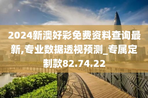 2024新澳好彩免费资料查询最新,专业数据透视预测_专属定制款82.74.22