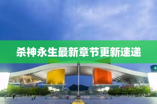 杀神永生最新章节更新速递