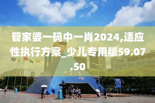 管家婆一码中一肖2024,适应性执行方案_少儿专用版59.07.50