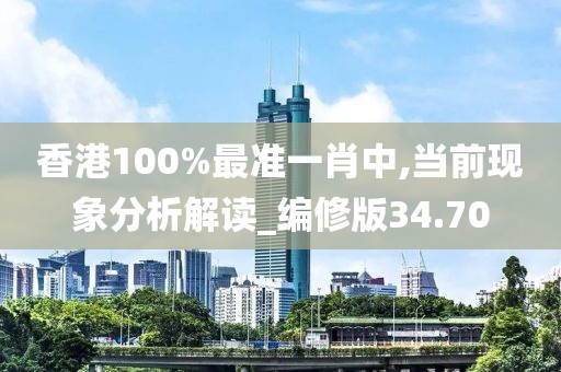 香港100%最准一肖中,当前现象分析解读_编修版34.70