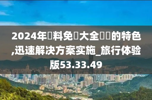 2024年資料免費大全優勢的特色,迅速解决方案实施_旅行体验版53.33.49