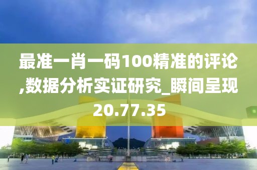 最准一肖一码100精准的评论,数据分析实证研究_瞬间呈现20.77.35