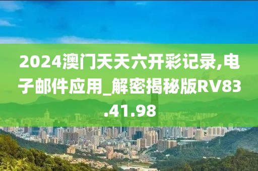 2024澳门天天六开彩记录,电子邮件应用_解密揭秘版RV83.41.98