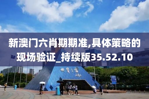 新澳门六肖期期准,具体策略的现场验证_持续版35.52.10