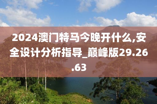 2024澳门特马今晚开什么,安全设计分析指导_巅峰版29.26.63