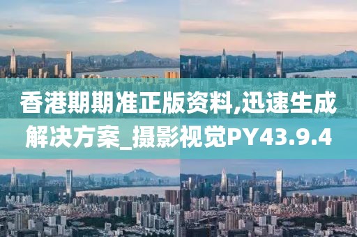 香港期期准正版资料,迅速生成解决方案_摄影视觉PY43.9.4