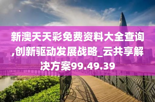 新澳天天彩免费资料大全查询,创新驱动发展战略_云共享解决方案99.49.39