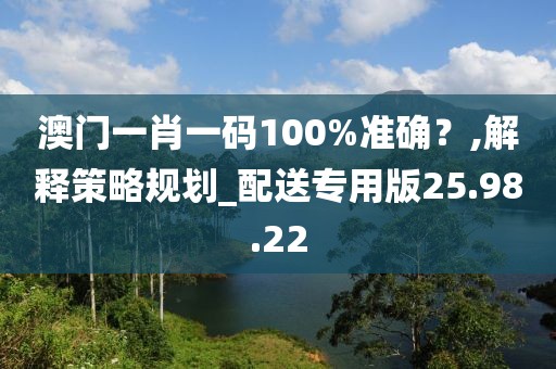 澳门一肖一码100%准确？,解释策略规划_配送专用版25.98.22