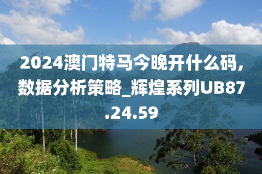 2024澳门特马今晚开什么码,数据分析策略_辉煌系列UB87.24.59