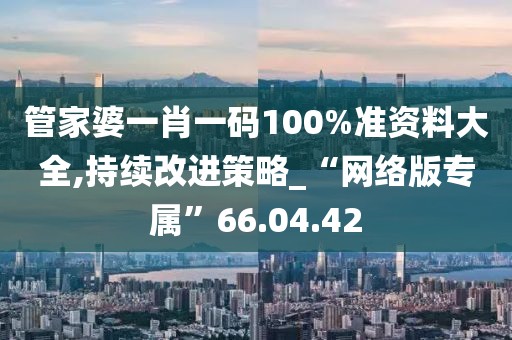 管家婆一肖一码100%准资料大全,持续改进策略_“网络版专属”66.04.42