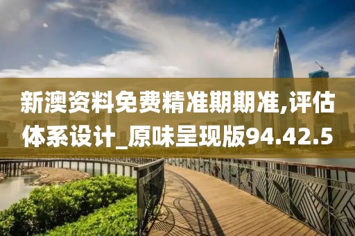新澳资料免费精准期期准,评估体系设计_原味呈现版94.42.5