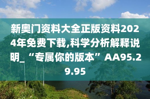 新奥门资料大全正版资料2024年免费下载,科学分析解释说明_“专属你的版本”AA95.29.95