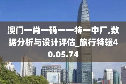 澳门一肖一码一一特一中厂,数据分析与设计评估_旅行特辑40.05.74