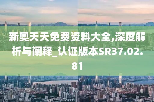 新奥天天免费资料大全,深度解析与阐释_认证版本SR37.02.81