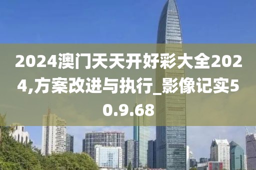 2024澳门天天开好彩大全2024,方案改进与执行_影像记实50.9.68