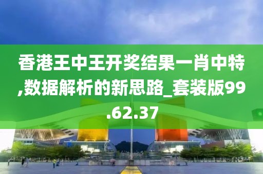 香港王中王开奖结果一肖中特,数据解析的新思路_套装版99.62.37