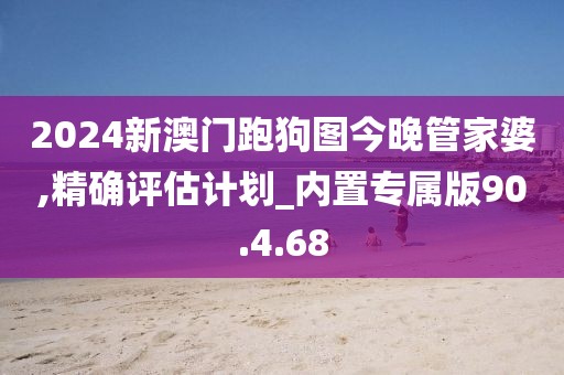2024新澳门跑狗图今晚管家婆,精确评估计划_内置专属版90.4.68