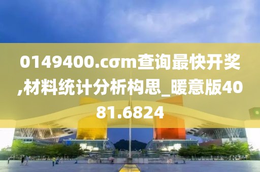 0149400.cσm查询最快开奖,材料统计分析构思_暖意版4081.6824