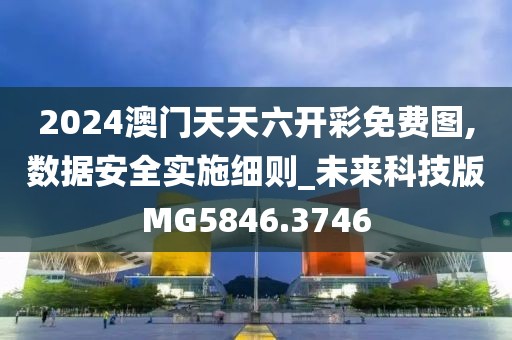 2024澳门天天六开彩免费图,数据安全实施细则_未来科技版MG5846.3746