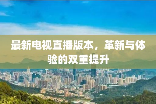 最新电视直播版本，革新与体验的双重提升
