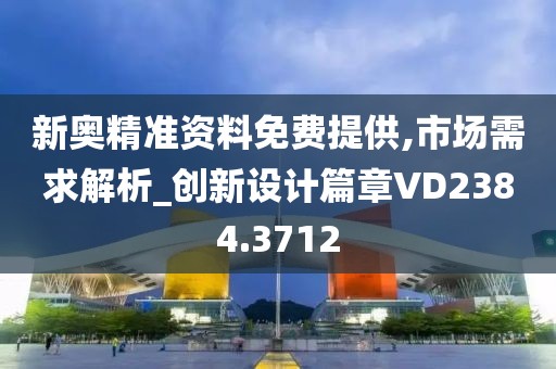 新奥精准资料免费提供,市场需求解析_创新设计篇章VD2384.3712