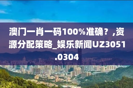 澳门一肖一码100%准确？,资源分配策略_娱乐新闻UZ3051.0304
