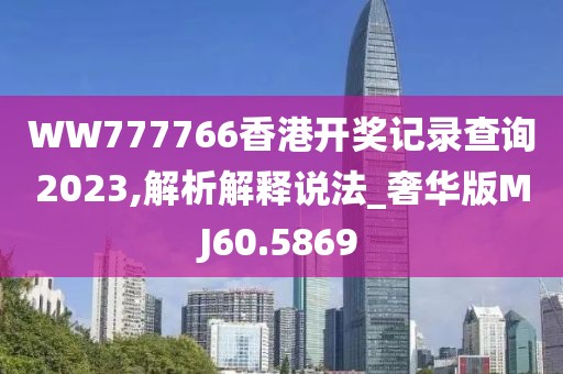 WW777766香港开奖记录查询2023,解析解释说法_奢华版MJ60.5869