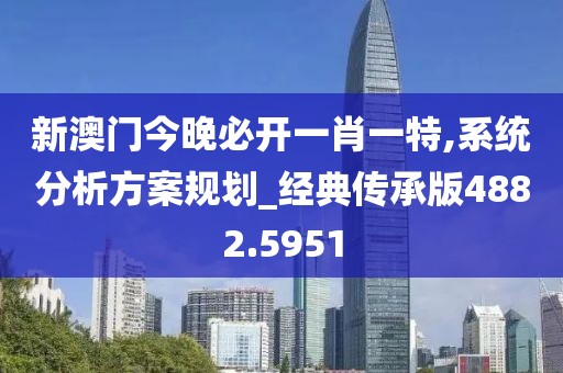 新澳门今晚必开一肖一特,系统分析方案规划_经典传承版4882.5951