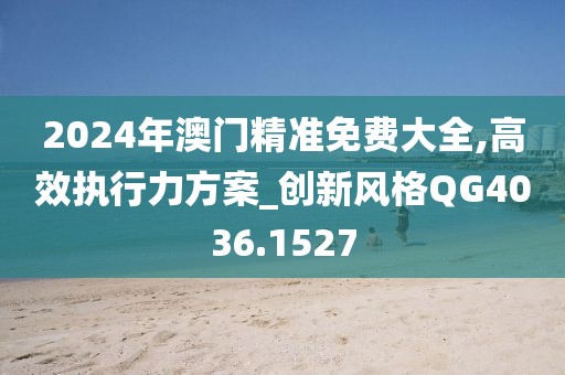 2024年澳门精准免费大全,高效执行力方案_创新风格QG4036.1527