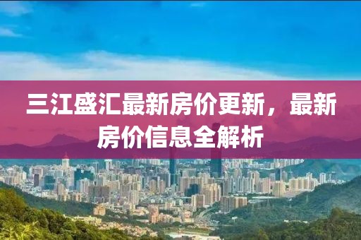 三江盛汇最新房价更新，最新房价信息全解析
