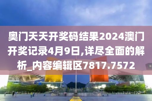 奥门天天开奖码结果2024澳门开奖记录4月9日,详尽全面的解析_内容编辑区7817.7572