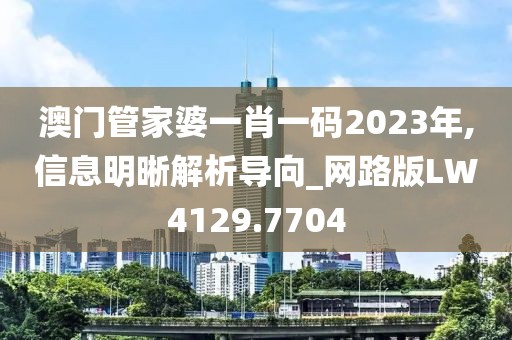 澳门管家婆一肖一码2023年,信息明晰解析导向_网路版LW4129.7704