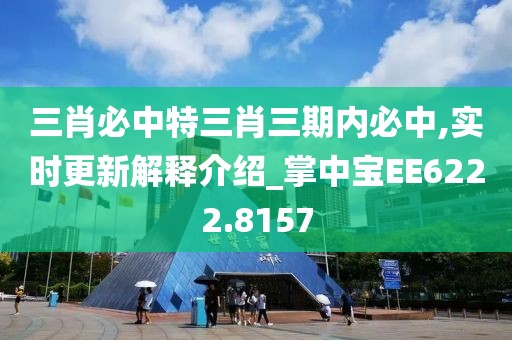 三肖必中特三肖三期内必中,实时更新解释介绍_掌中宝EE6222.8157