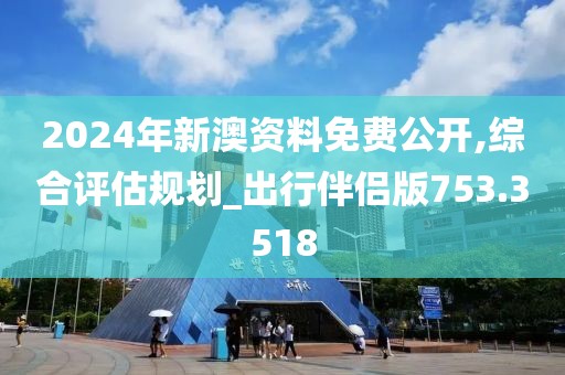 2024年新澳资料免费公开,综合评估规划_出行伴侣版753.3518