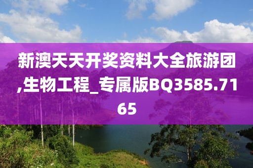 新澳天天开奖资料大全旅游团,生物工程_专属版BQ3585.7165