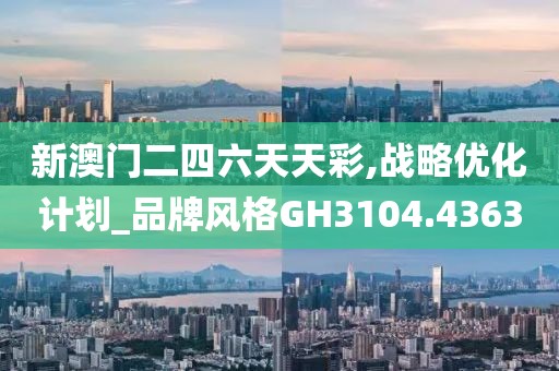 新澳门二四六天天彩,战略优化计划_品牌风格GH3104.4363